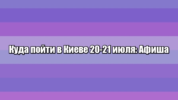 Афиша на выходные 20-21 июля 2019: Куда сходить в Киеве